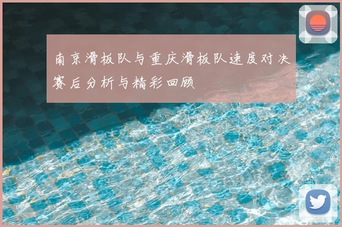 南京滑板队与重庆滑板队速度对决赛后分析与精彩回顾