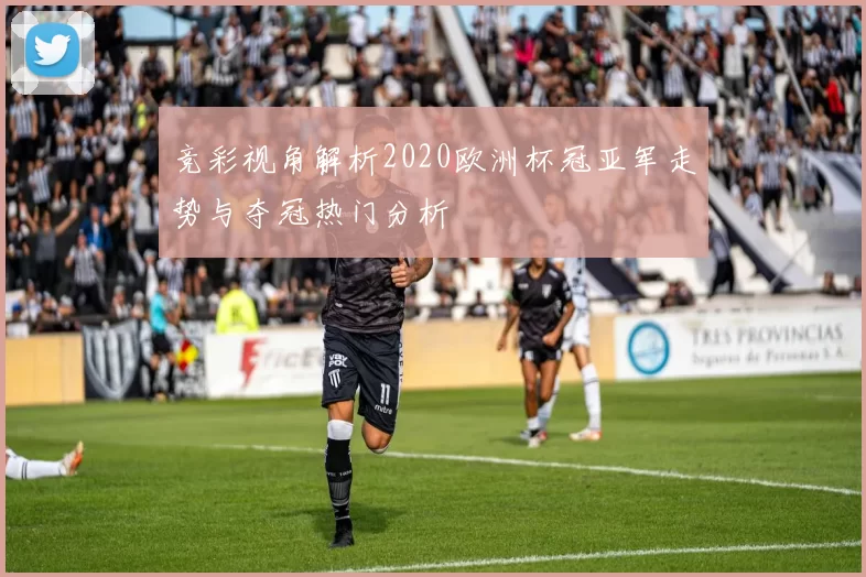 竞彩视角解析2020欧洲杯冠亚军走势与夺冠热门分析