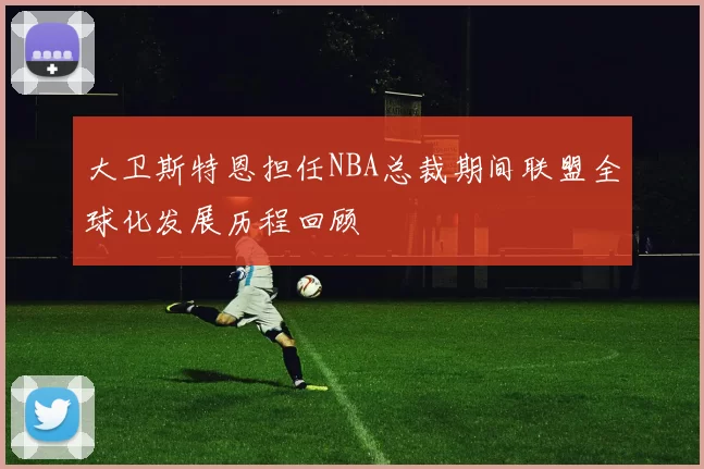 大卫斯特恩担任NBA总裁期间联盟全球化发展历程回顾