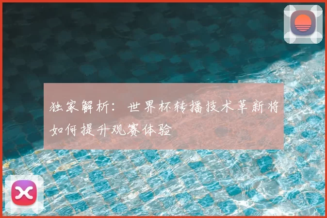 独家解析：世界杯转播技术革新将如何提升观赛体验