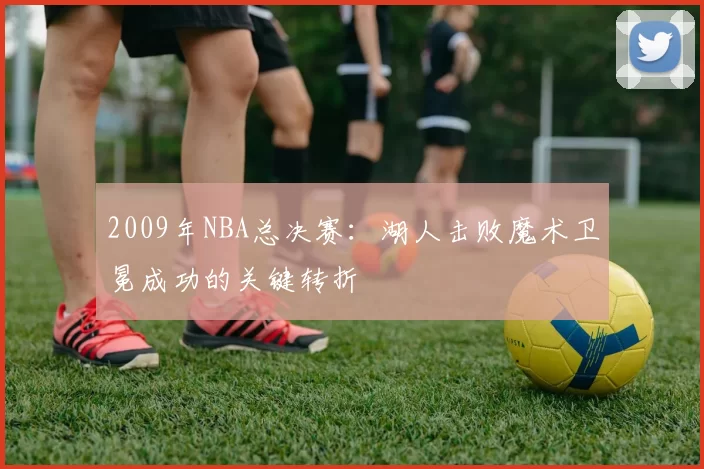 2009年NBA总决赛：湖人击败魔术卫冕成功的关键转折