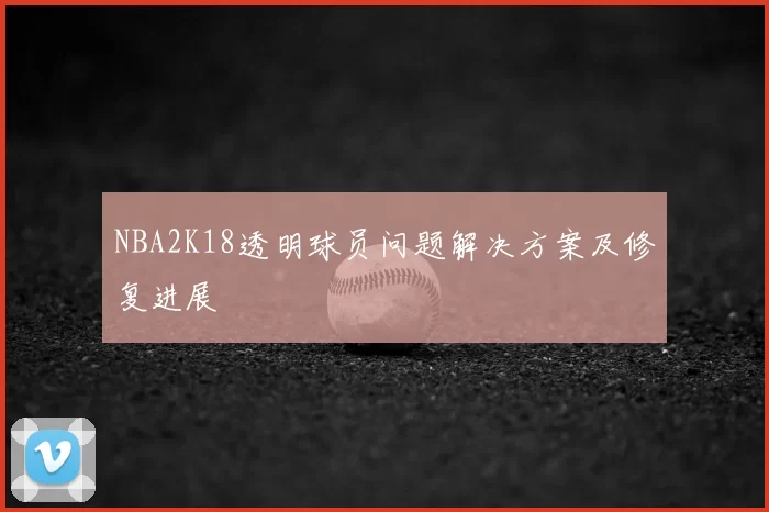 NBA2K18透明球员问题解决方案及修复进展