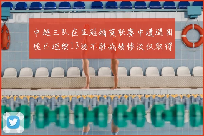 中超三队在亚冠精英联赛中遭遇困境已连续13场不胜战绩惨淡仅取得5平8负