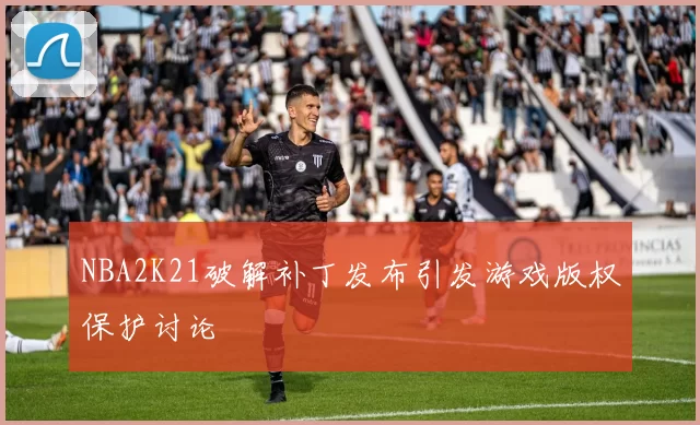 NBA2K21破解补丁发布引发游戏版权保护讨论