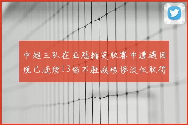 中超三队在亚冠精英联赛中遭遇困境已连续13场不胜战绩惨淡仅取得5平8负