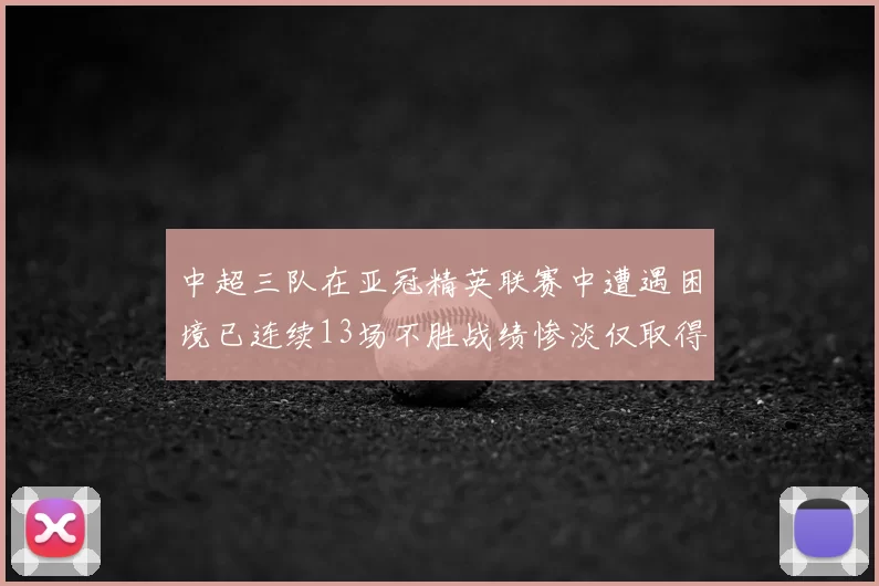 中超三队在亚冠精英联赛中遭遇困境已连续13场不胜战绩惨淡仅取得5平8负