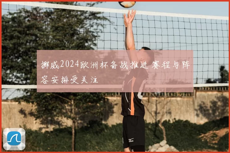 挪威2024欧洲杯备战推进 赛程与阵容安排受关注