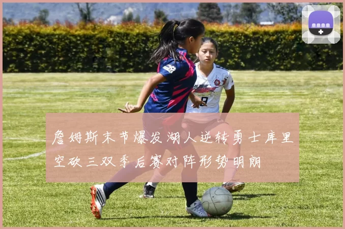 詹姆斯末节爆发湖人逆转勇士库里空砍三双季后赛对阵形势明朗