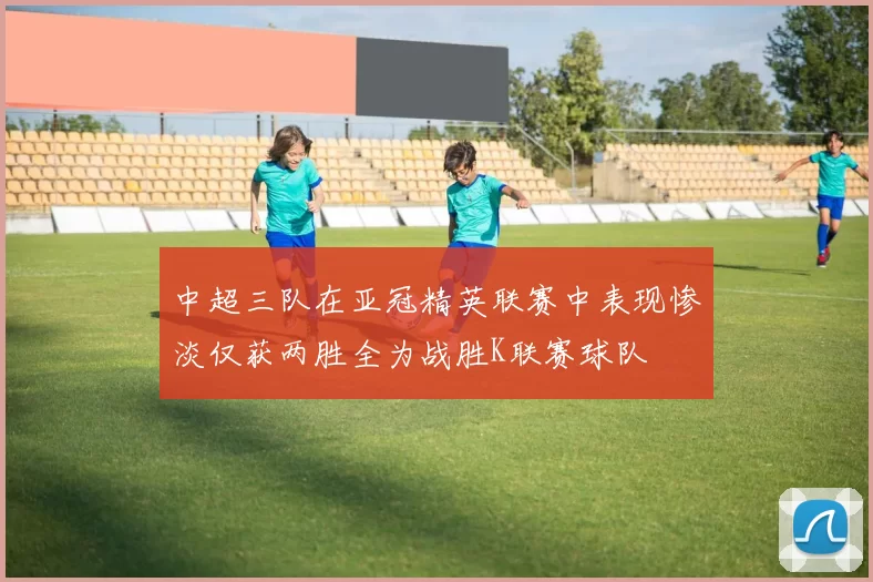 中超三队在亚冠精英联赛中表现惨淡仅获两胜全为战胜K联赛球队