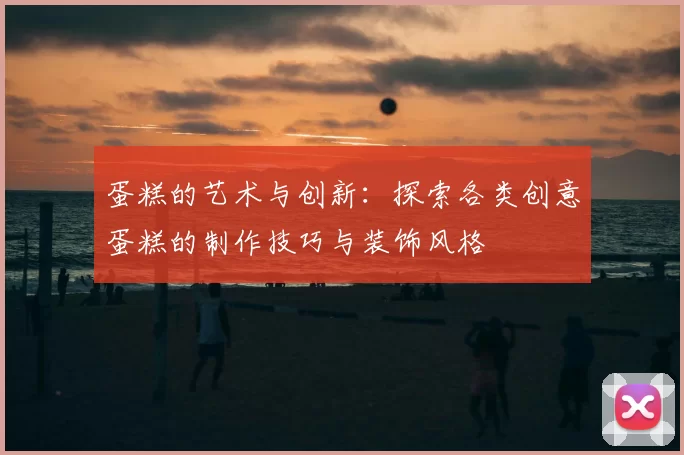 蛋糕的艺术与创新：探索各类创意蛋糕的制作技巧与装饰风格