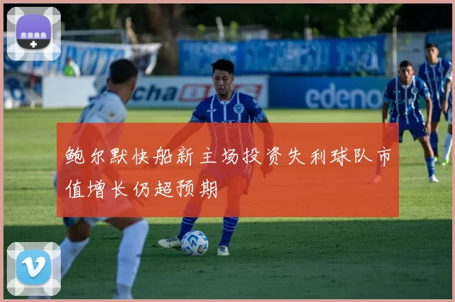鲍尔默快船新主场投资失利球队市值增长仍超预期