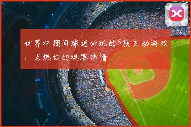 世界杯期间球迷必玩的5款互动游戏,点燃你的观赛热情