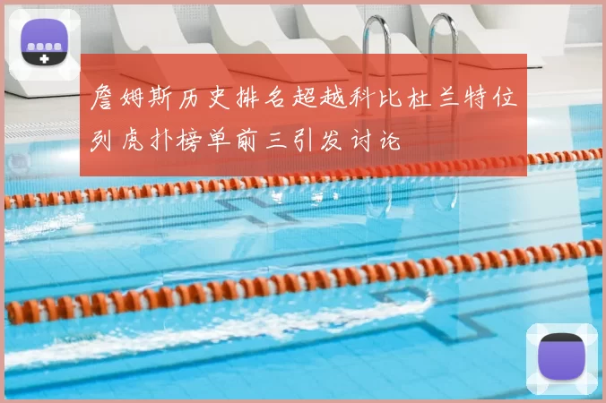 詹姆斯历史排名超越科比杜兰特位列虎扑榜单前三引发讨论
