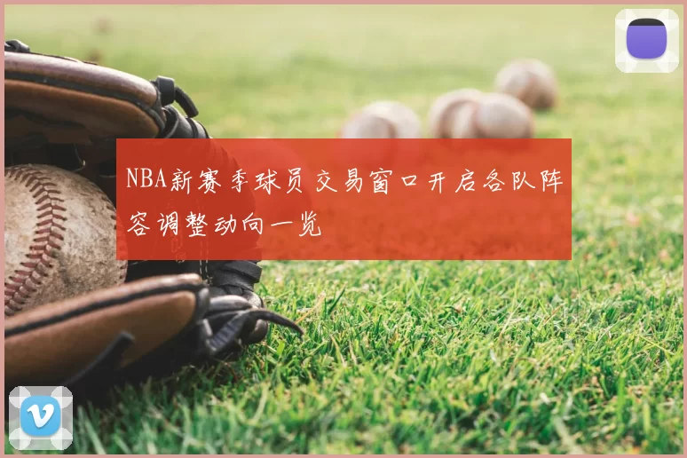 NBA新赛季球员交易窗口开启各队阵容调整动向一览
