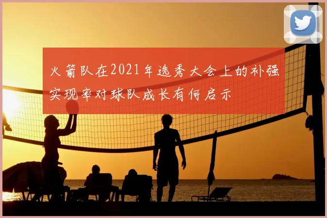 火箭队在2021年选秀大会上的补强实现率对球队成长有何启示