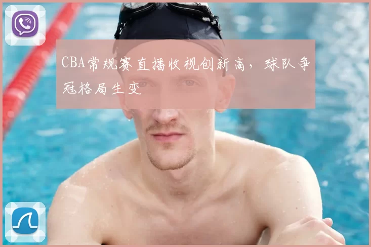 CBA常规赛直播收视创新高,球队争冠格局生变