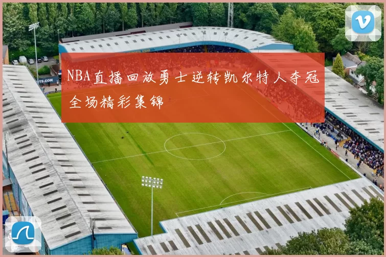 NBA直播回放勇士逆转凯尔特人夺冠全场精彩集锦
