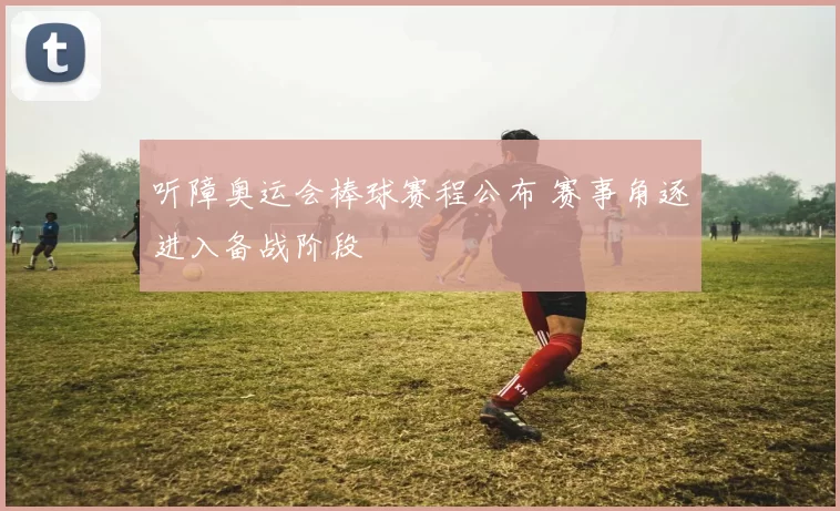 听障奥运会棒球赛程公布 赛事角逐进入备战阶段