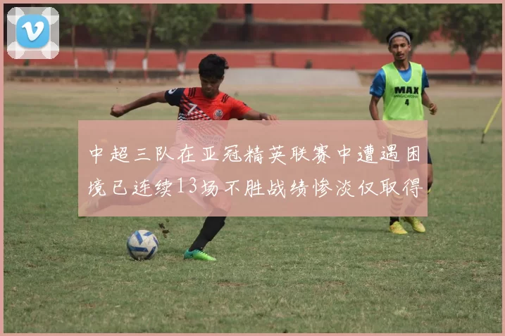 中超三队在亚冠精英联赛中遭遇困境已连续13场不胜战绩惨淡仅取得5平8负