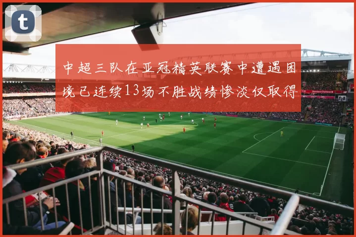 中超三队在亚冠精英联赛中遭遇困境已连续13场不胜战绩惨淡仅取得5平8负