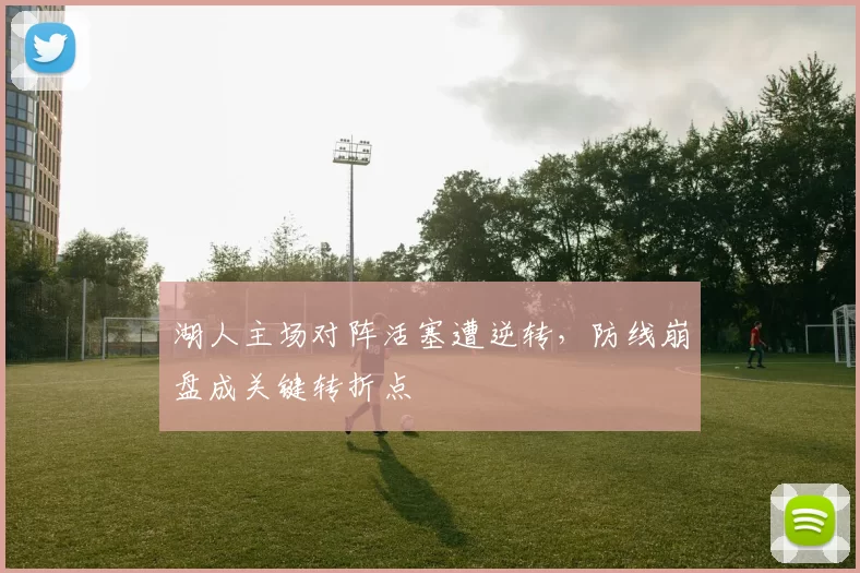 湖人主场对阵活塞遭逆转，防线崩盘成关键转折点