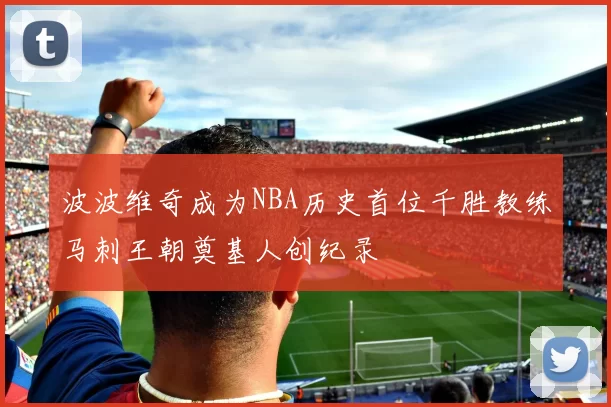 波波维奇成为NBA历史首位千胜教练马刺王朝奠基人创纪录