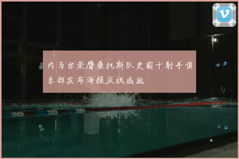 内马尔荣膺桑托斯队史前十射手俱乐部发布海报庆祝成就