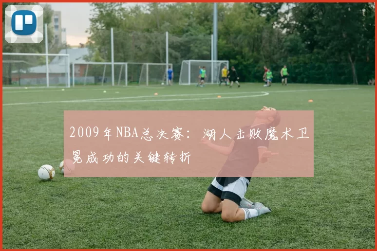 2009年NBA总决赛:湖人击败魔术卫冕成功的关键转折