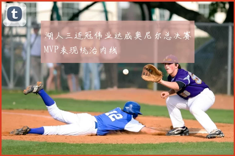 湖人三连冠伟业达成奥尼尔总决赛MVP表现统治内线
