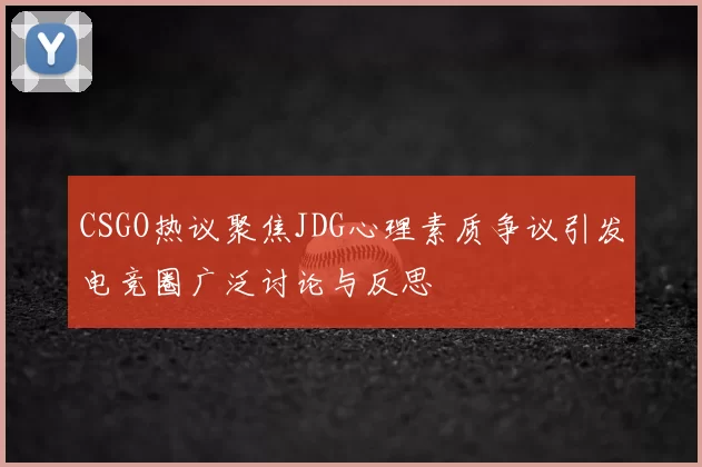 CSGO热议聚焦JDG心理素质争议引发电竞圈广泛讨论与反思
