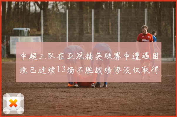 中超三队在亚冠精英联赛中遭遇困境已连续13场不胜战绩惨淡仅取得5平8负