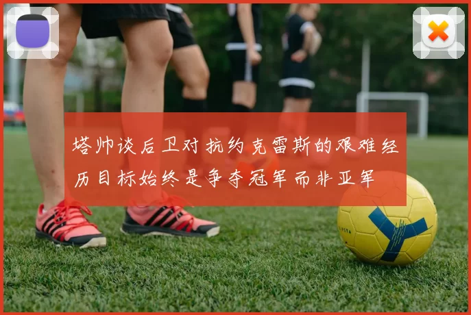 塔帅谈后卫对抗约克雷斯的艰难经历目标始终是争夺冠军而非亚军