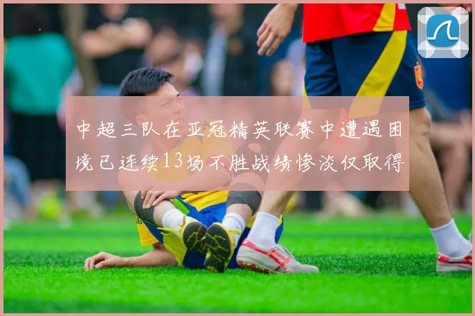 中超三队在亚冠精英联赛中遭遇困境已连续13场不胜战绩惨淡仅取得5平8负