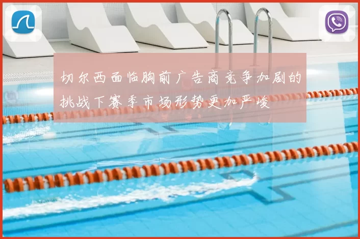 切尔西面临胸前广告商竞争加剧的挑战下赛季市场形势更加严峻