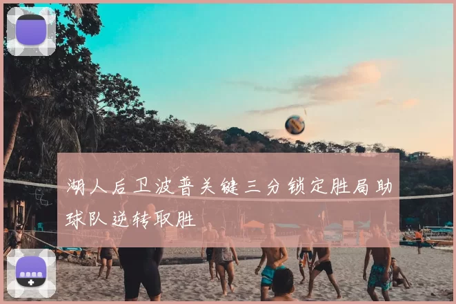 湖人后卫波普关键三分锁定胜局助球队逆转取胜