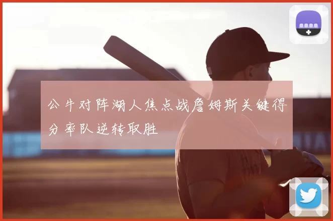 公牛对阵湖人焦点战詹姆斯关键得分率队逆转取胜