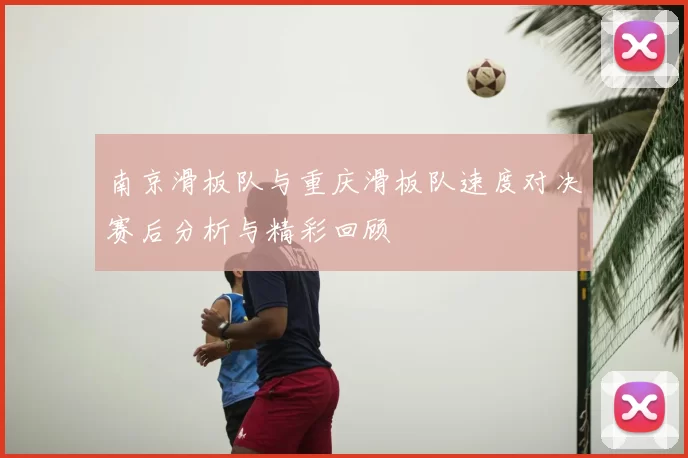 南京滑板队与重庆滑板队速度对决赛后分析与精彩回顾