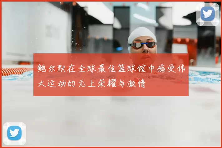 鲍尔默在全球最佳篮球馆中感受伟大运动的无上荣耀与激情