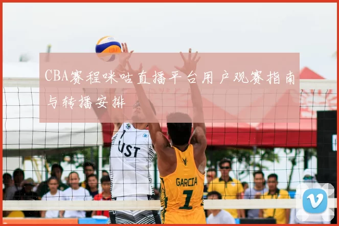 CBA赛程咪咕直播平台用户观赛指南与转播安排