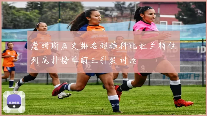 詹姆斯历史排名超越科比杜兰特位列虎扑榜单前三引发讨论