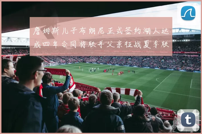 詹姆斯儿子布朗尼正式签约湖人达成四年合同将联手父亲征战夏季联赛
