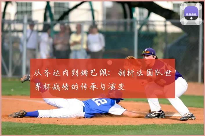 从齐达内到姆巴佩:剖析法国队世界杯战绩的传承与演变