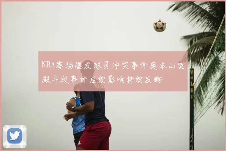 NBA赛场爆发球员冲突事件奥本山宫殿斗殴事件后续影响持续发酵
