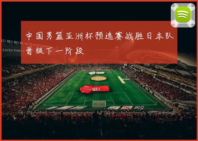 中国男篮亚洲杯预选赛战胜日本队晋级下一阶段
