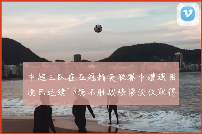中超三队在亚冠精英联赛中遭遇困境已连续13场不胜战绩惨淡仅取得5平8负
