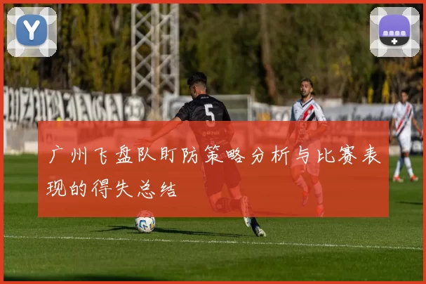 广州飞盘队盯防策略分析与比赛表现的得失总结