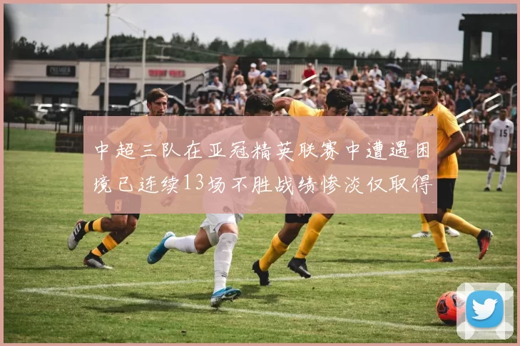 中超三队在亚冠精英联赛中遭遇困境已连续13场不胜战绩惨淡仅取得5平8负