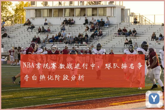 NBA常规赛激战进行中，球队排名争夺白热化阶段分析