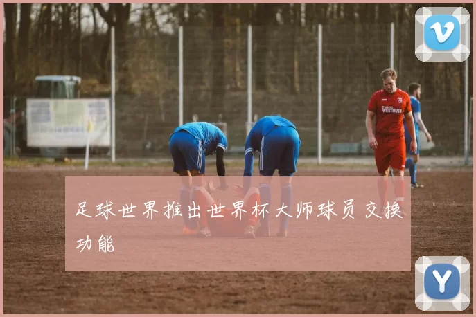 足球世界推出世界杯大师球员交换功能