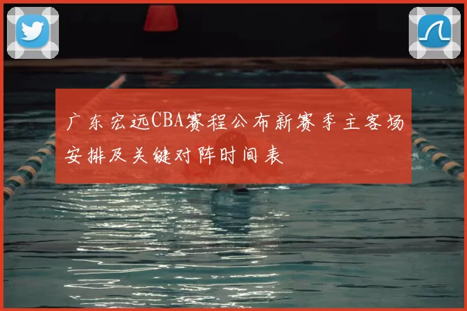 广东宏远CBA赛程公布新赛季主客场安排及关键对阵时间表